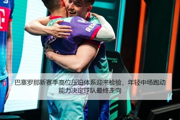 巴塞罗那新赛季高位压迫体系迎来检验，年轻中场跑动能力决定球队最终走向